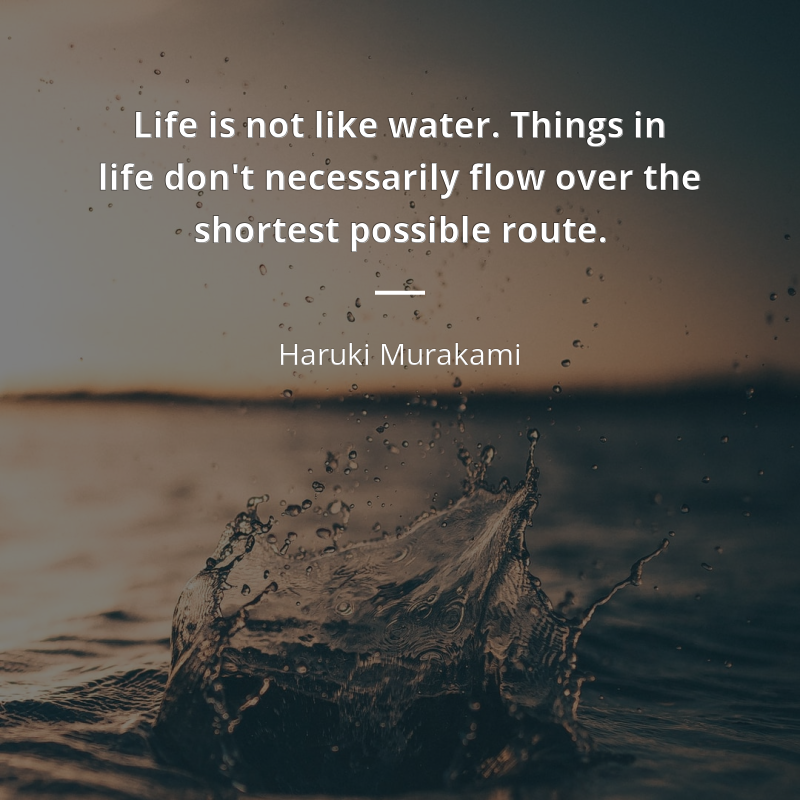Haruki Murakami citát: “Life is not like water. Things in life don't necessarily flow over the shortest possible route.”