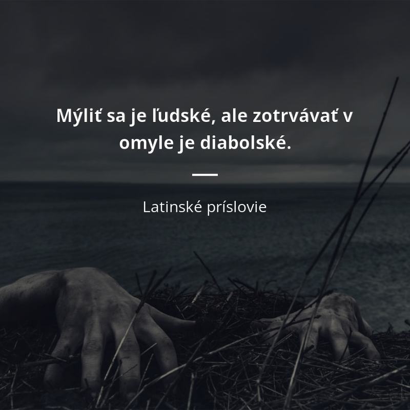 Latinské príslovie: „Mýliť sa je ľudské, ale zotrvávať v omyle je diabolské.“