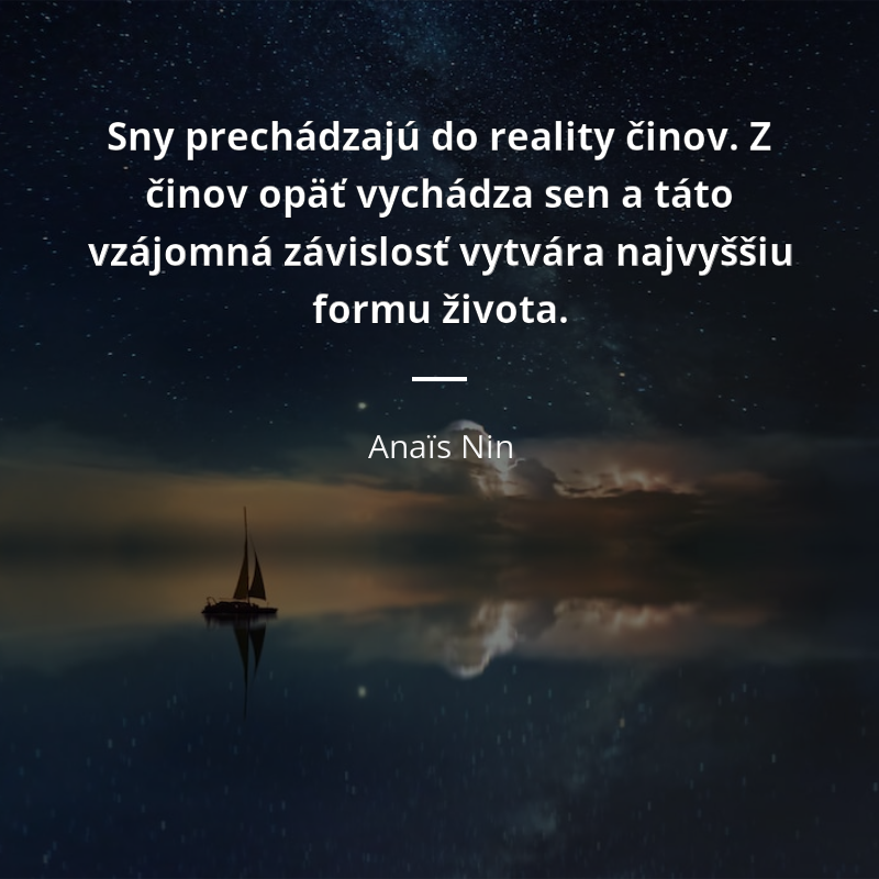 Anaïs Nin citát: „Sny prechádzajú do reality činov. Z činov opäť vychádza sen a táto vzájomná závislosť vytvára najvyššiu formu života.“