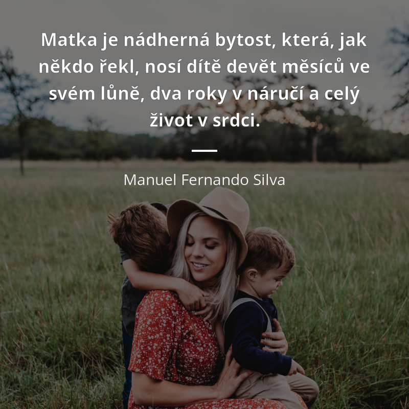 Manuel Fernando Silva citát: „Matka je nádherná bytost, která, jak někdo řekl, nosí dítě devět měsíců ve svém lůně, dva roky v náručí a celý život v srdci.“