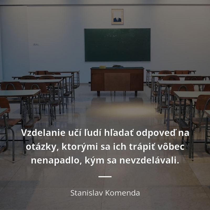 Stanislav Komenda citát: „Vzdelanie učí ľudí hľadať odpoveď na otázky, ktorými sa ich trápiť vôbec nenapadlo, kým sa nevzdelávali.“