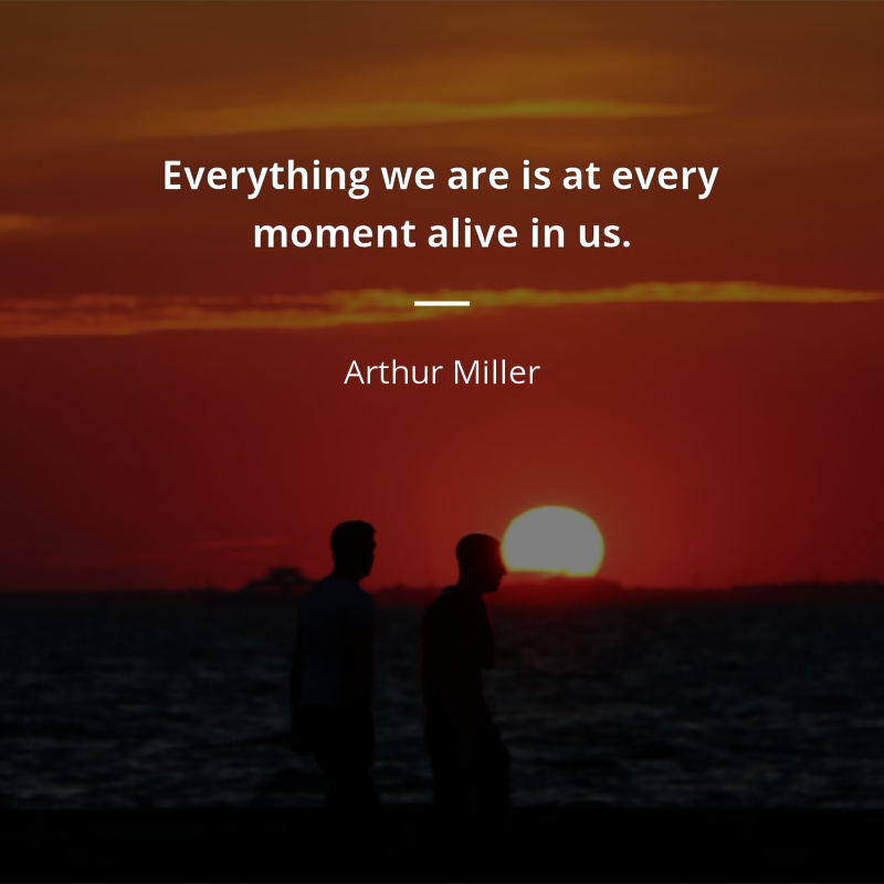Arthur Miller citát: “Everything we are is at every moment alive in us.”